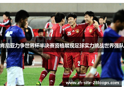 肯尼亚力争世界杯半决赛资格展现足球实力挑战世界强队