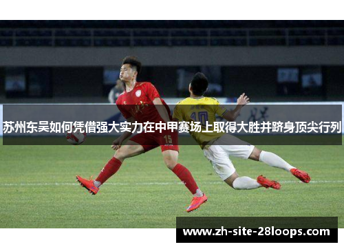 苏州东吴如何凭借强大实力在中甲赛场上取得大胜并跻身顶尖行列 苏州东吴如何凭借强大实力在中甲赛场上取得大胜并跻身顶尖行列