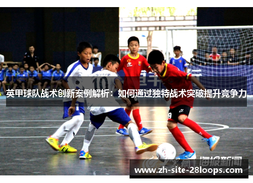 英甲球队战术创新案例解析:如何通过独特战术突破提升竞争力 英甲球队战术创新案例解析:如何通过独特战术突破提升竞争力