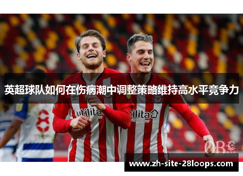 英超球队如何在伤病潮中调整策略维持高水平竞争力 英超球队如何在伤病潮中调整策略维持高水平竞争力