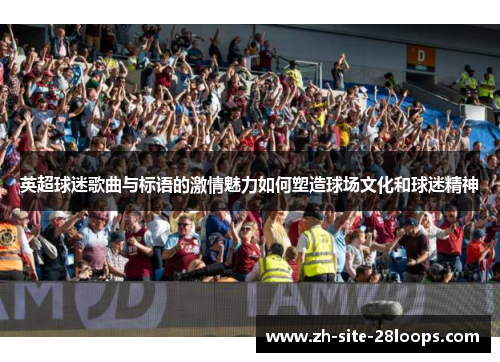英超球迷歌曲与标语的激情魅力如何塑造球场文化和球迷精神 英超球迷歌曲与标语的激情魅力如何塑造球场文化和球迷精神