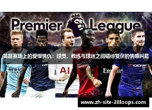 英超赛场上的爱恨情仇:球员、教练与球迷之间错综复杂的情感纠葛 英超赛场上的爱恨情仇:球员、教练与球迷之间错综复杂的情感纠葛