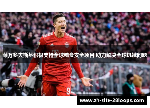 莱万多夫斯基积极支持全球粮食安全项目 助力解决全球饥饿问题 莱万多夫斯基积极支持全球粮食安全项目 助力解决全球饥饿问题