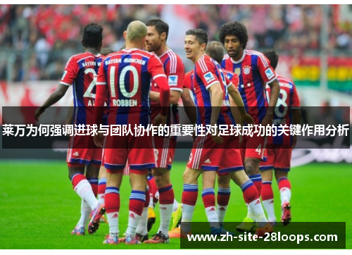莱万为何强调进球与团队协作的重要性对足球成功的关键作用分析 莱万为何强调进球与团队协作的重要性对足球成功的关键作用分析