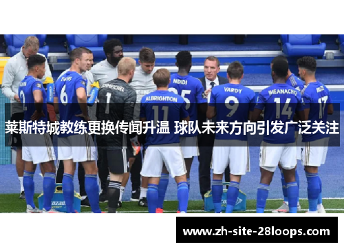 莱斯特城教练更换传闻升温 球队未来方向引发广泛关注 莱斯特城教练更换传闻升温 球队未来方向引发广泛关注