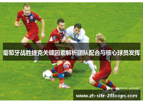 葡萄牙战胜捷克关键因素解析团队配合与核心球员发挥 葡萄牙战胜捷克关键因素解析团队配合与核心球员发挥