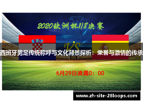 西班牙男足传统称呼与文化背景探析:荣誉与激情的传承 西班牙男足传统称呼与文化背景探析:荣誉与激情的传承