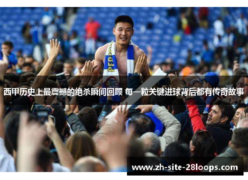 西甲历史上最震撼的绝杀瞬间回顾 每一粒关键进球背后都有传奇故事 西甲历史上最震撼的绝杀瞬间回顾 每一粒关键进球背后都有传奇故事