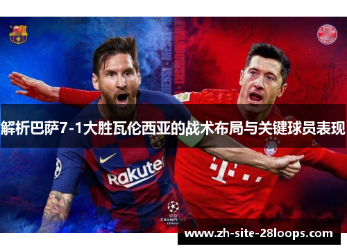 解析巴萨7-1大胜瓦伦西亚的战术布局与关键球员表现 解析巴萨7-1大胜瓦伦西亚的战术布局与关键球员表现