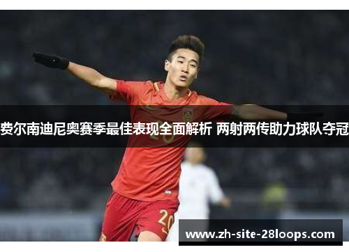 费尔南迪尼奥赛季最佳表现全面解析 两射两传助力球队夺冠 费尔南迪尼奥赛季最佳表现全面解析 两射两传助力球队夺冠