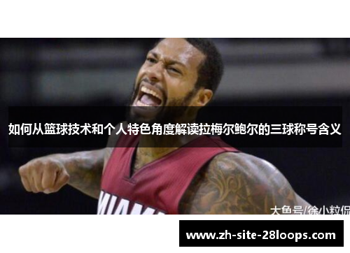 如何从篮球技术和个人特色角度解读拉梅尔鲍尔的三球称号含义 如何从篮球技术和个人特色角度解读拉梅尔鲍尔的三球称号含义