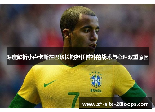深度解析小卢卡斯在巴黎长期担任替补的战术与心理双重原因 深度解析小卢卡斯在巴黎长期担任替补的战术与心理双重原因