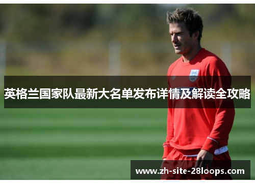 英格兰国家队最新大名单发布详情及解读全攻略 英格兰国家队最新大名单发布详情及解读全攻略