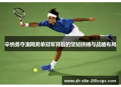 辛纳勇夺澳网男单冠军背后的坚韧拼搏与战略布局 辛纳勇夺澳网男单冠军背后的坚韧拼搏与战略布局