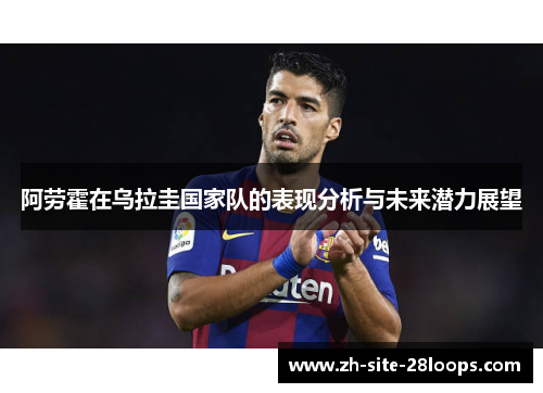 阿劳霍在乌拉圭国家队的表现分析与未来潜力展望 阿劳霍在乌拉圭国家队的表现分析与未来潜力展望
