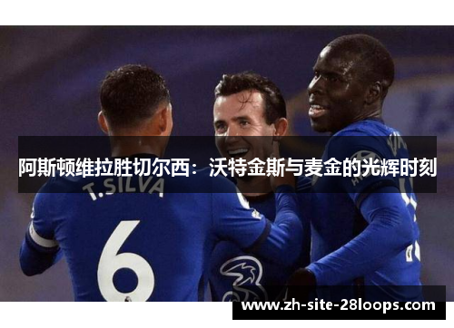 阿斯顿维拉胜切尔西:沃特金斯与麦金的光辉时刻 阿斯顿维拉胜切尔西:沃特金斯与麦金的光辉时刻