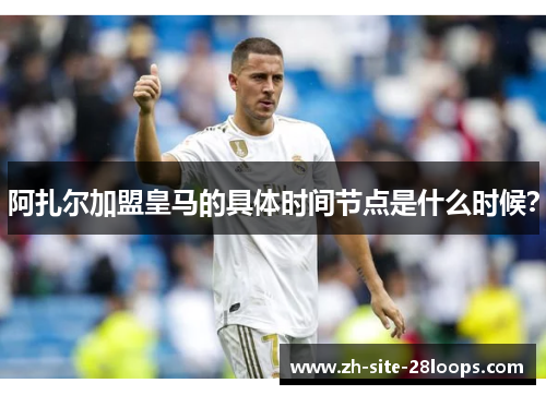 阿扎尔加盟皇马的具体时间节点是什么时候? 阿扎尔加盟皇马的具体时间节点是什么时候?