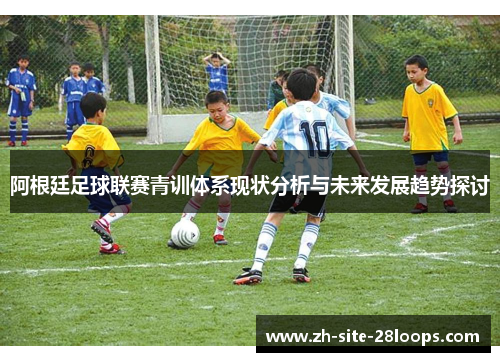 阿根廷足球联赛青训体系现状分析与未来发展趋势探讨 阿根廷足球联赛青训体系现状分析与未来发展趋势探讨