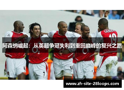 阿森纳崛起:从英超争冠失利到重回巅峰的复兴之路 阿森纳崛起:从英超争冠失利到重回巅峰的复兴之路