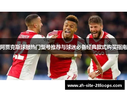 阿贾克斯球服热门型号推荐与球迷必备经典款式购买指南 阿贾克斯球服热门型号推荐与球迷必备经典款式购买指南