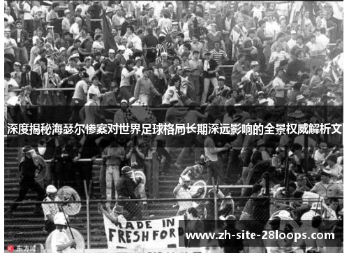 深度揭秘海瑟尔惨案对世界足球格局长期深远影响的全景权威解析文 深度揭秘海瑟尔惨案对世界足球格局长期深远影响的全景权威解析文