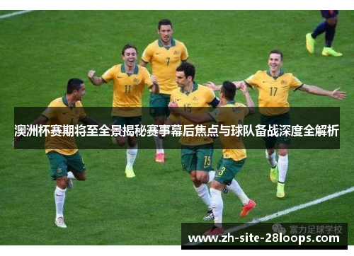 澳洲杯赛期将至全景揭秘赛事幕后焦点与球队备战深度全解析 澳洲杯赛期将至全景揭秘赛事幕后焦点与球队备战深度全解析