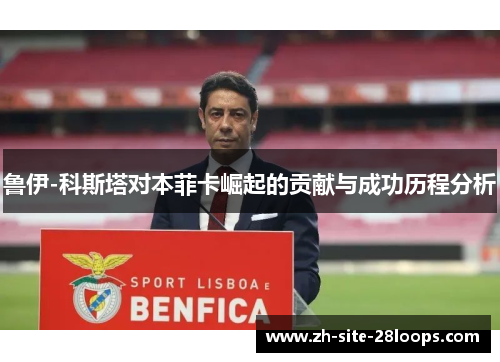 鲁伊-科斯塔对本菲卡崛起的贡献与成功历程分析 鲁伊-科斯塔对本菲卡崛起的贡献与成功历程分析