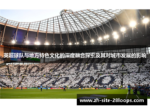 英超球队与地方特色文化的深度融合探索及其对城市发展的影响 英超球队与地方特色文化的深度融合探索及其对城市发展的影响