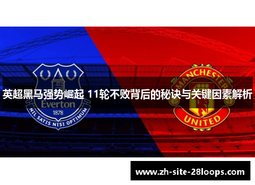 英超黑马强势崛起 11轮不败背后的秘诀与关键因素解析 英超黑马强势崛起 11轮不败背后的秘诀与关键因素解析