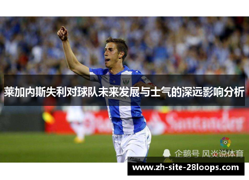 莱加内斯失利对球队未来发展与士气的深远影响分析 莱加内斯失利对球队未来发展与士气的深远影响分析