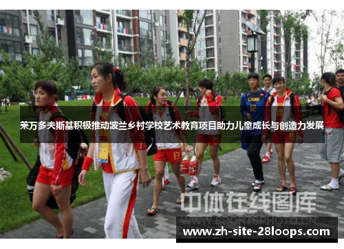 莱万多夫斯基积极推动波兰乡村学校艺术教育项目助力儿童成长与创造力发展 莱万多夫斯基积极推动波兰乡村学校艺术教育项目助力儿童成长与创造力发展