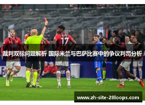 裁判双标问题解析 国际米兰与巴萨比赛中的争议判罚分析