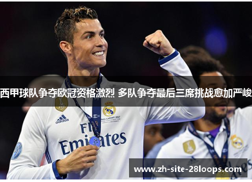 西甲球队争夺欧冠资格激烈 多队争夺最后三席挑战愈加严峻 西甲球队争夺欧冠资格激烈 多队争夺最后三席挑战愈加严峻
