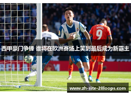 西甲豪门争锋 谁将在欧洲赛场上笑到最后成为新霸主 西甲豪门争锋 谁将在欧洲赛场上笑到最后成为新霸主