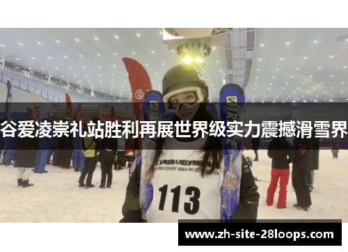 谷爱凌崇礼站胜利再展世界级实力震撼滑雪界 谷爱凌崇礼站胜利再展世界级实力震撼滑雪界