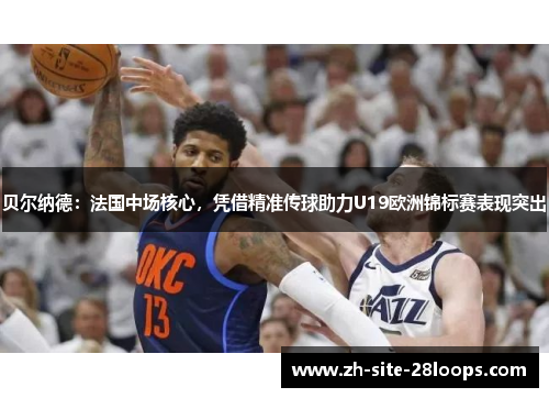 贝尔纳德:法国中场核心,凭借精准传球助力U19欧洲锦标赛表现突出 贝尔纳德:法国中场核心,凭借精准传球助力U19欧洲锦标赛表现突出