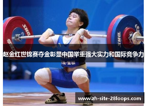 赵金红世锦赛夺金彰显中国举重强大实力和国际竞争力 赵金红世锦赛夺金彰显中国举重强大实力和国际竞争力