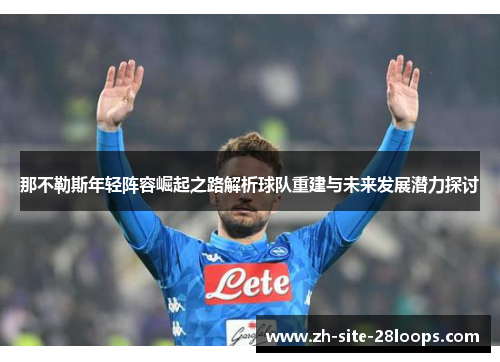 那不勒斯年轻阵容崛起之路解析球队重建与未来发展潜力探讨 那不勒斯年轻阵容崛起之路解析球队重建与未来发展潜力探讨