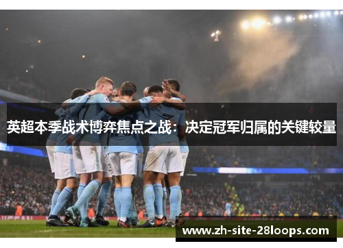 英超本季战术博弈焦点之战:决定冠军归属的关键较量 英超本季战术博弈焦点之战:决定冠军归属的关键较量