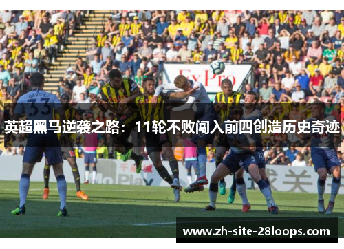 英超黑马逆袭之路:11轮不败闯入前四创造历史奇迹 英超黑马逆袭之路:11轮不败闯入前四创造历史奇迹