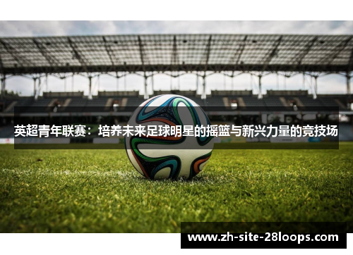 英超青年联赛：培养未来足球明星的摇篮与新兴力量的竞技场