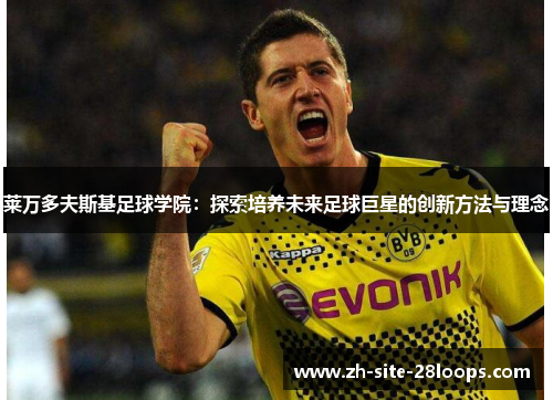 莱万多夫斯基足球学院:探索培养未来足球巨星的创新方法与理念 莱万多夫斯基足球学院:探索培养未来足球巨星的创新方法与理念