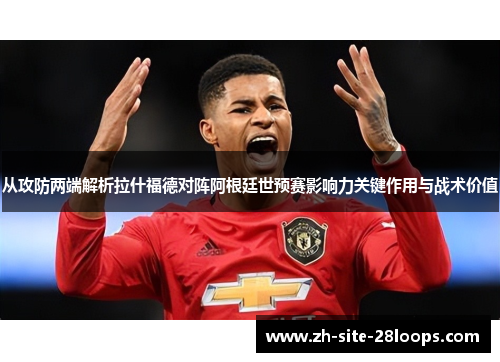 从攻防两端解析拉什福德对阵阿根廷世预赛影响力关键作用与战术价值