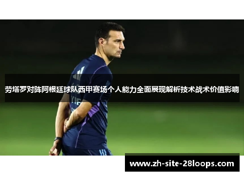 劳塔罗对阵阿根廷球队西甲赛场个人能力全面展现解析技术战术价值影响