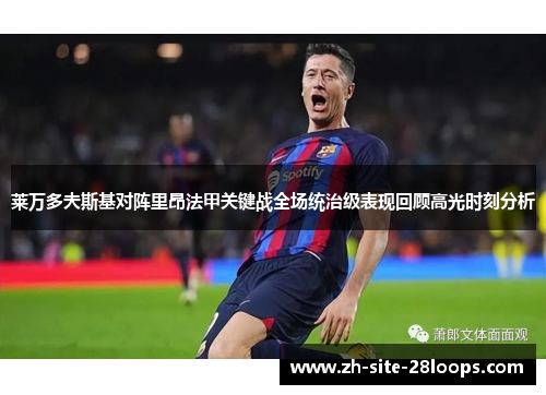 莱万多夫斯基对阵里昂法甲关键战全场统治级表现回顾高光时刻分析