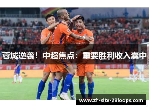 蓉城逆袭！中超焦点：重要胜利收入囊中