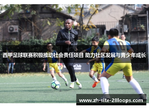 西甲足球联赛积极推动社会责任项目 助力社区发展与青少年成长