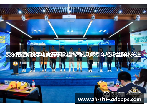 费尔南德斯携手电竞赛事掀起热潮成功吸引年轻粉丝群体关注