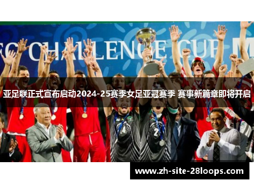 亚足联正式宣布启动2024-25赛季女足亚冠赛季 赛事新篇章即将开启