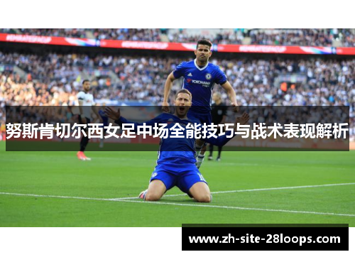 努斯肯切尔西女足中场全能技巧与战术表现解析